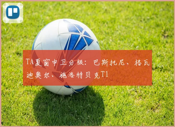 TA夏窗中卫分级：巴斯托尼、格瓦迪奥尔、施洛特贝克T1