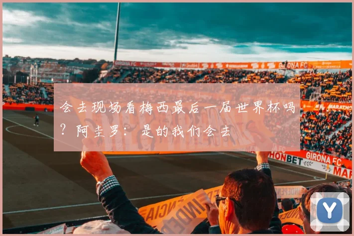 会去现场看梅西最后一届世界杯吗？阿圭罗：是的我们会去