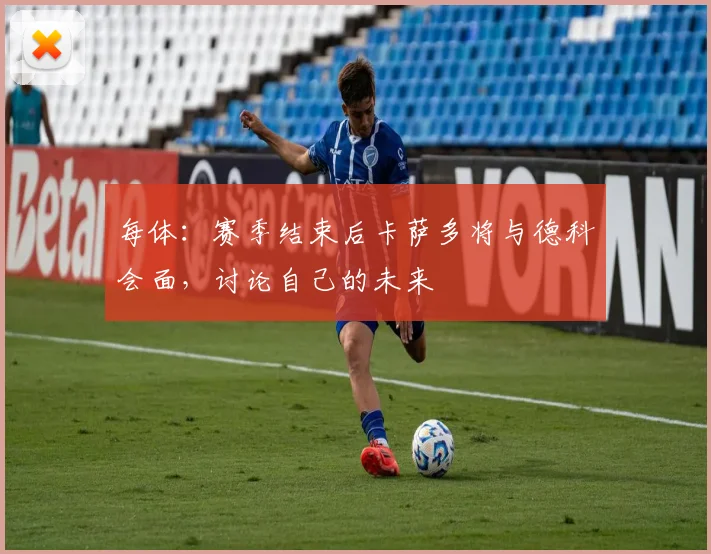 每体：赛季结束后卡萨多将与德科会面，讨论自己的未来