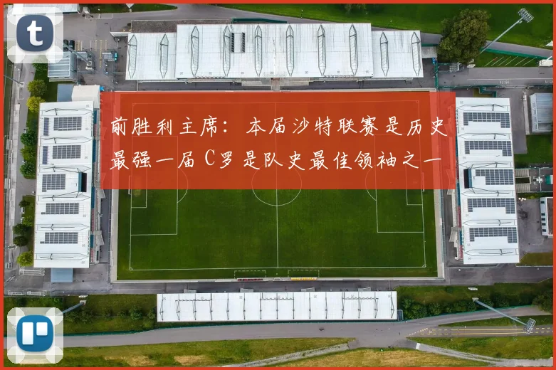 前胜利主席：本届沙特联赛是历史最强一届 C罗是队史最佳领袖之一