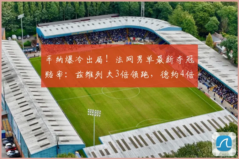 辛纳爆冷出局！法网男单最新夺冠赔率：兹维列夫3倍领跑，德约4倍