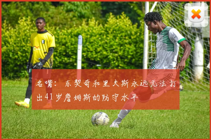 名嘴：东契奇和里夫斯永远无法打出41岁詹姆斯的防守水平