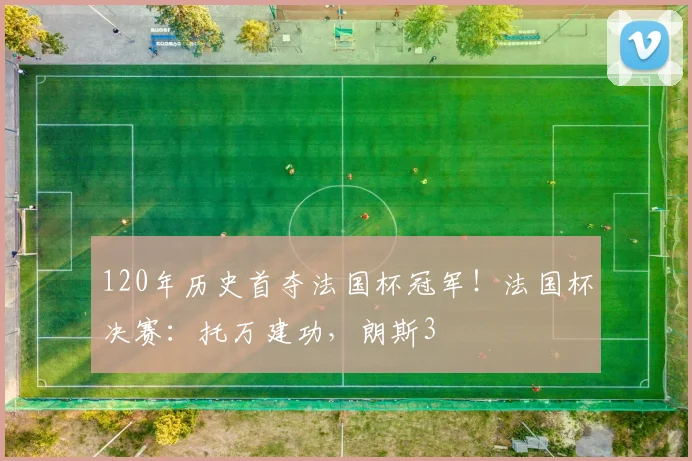120年历史首夺法国杯冠军！法国杯决赛：托万建功，朗斯3