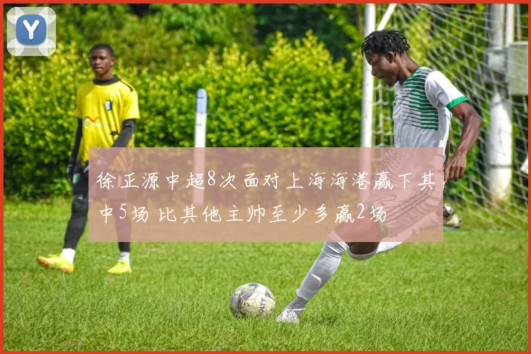 徐正源中超8次面对上海海港赢下其中5场 比其他主帅至少多赢2场