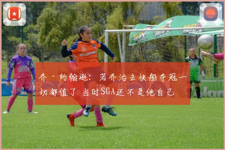 乔·约翰逊：若乔治去快船夺冠一切都值了 当时SGA还不是他自己